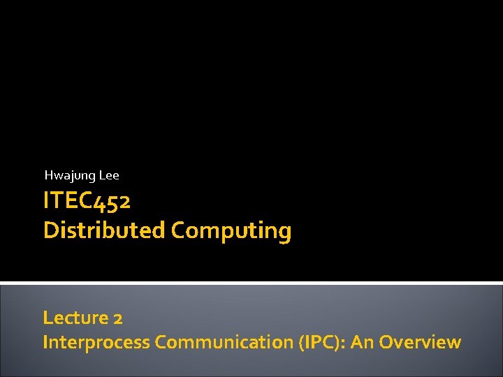 Hwajung Lee ITEC 452 Distributed Computing Lecture 2 Interprocess Communication (IPC): An Overview 