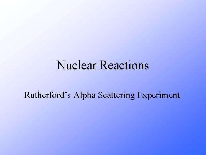 Nuclear Reactions Rutherford’s Alpha Scattering Experiment 