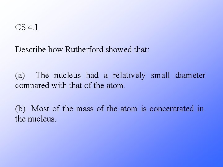 CS 4. 1 Describe how Rutherford showed that: (a) The nucleus had a relatively