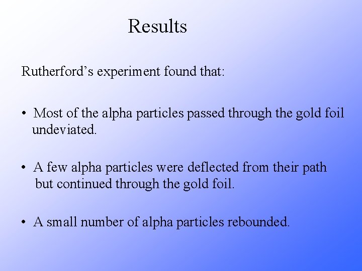 Results Rutherford’s experiment found that: • Most of the alpha particles passed through the