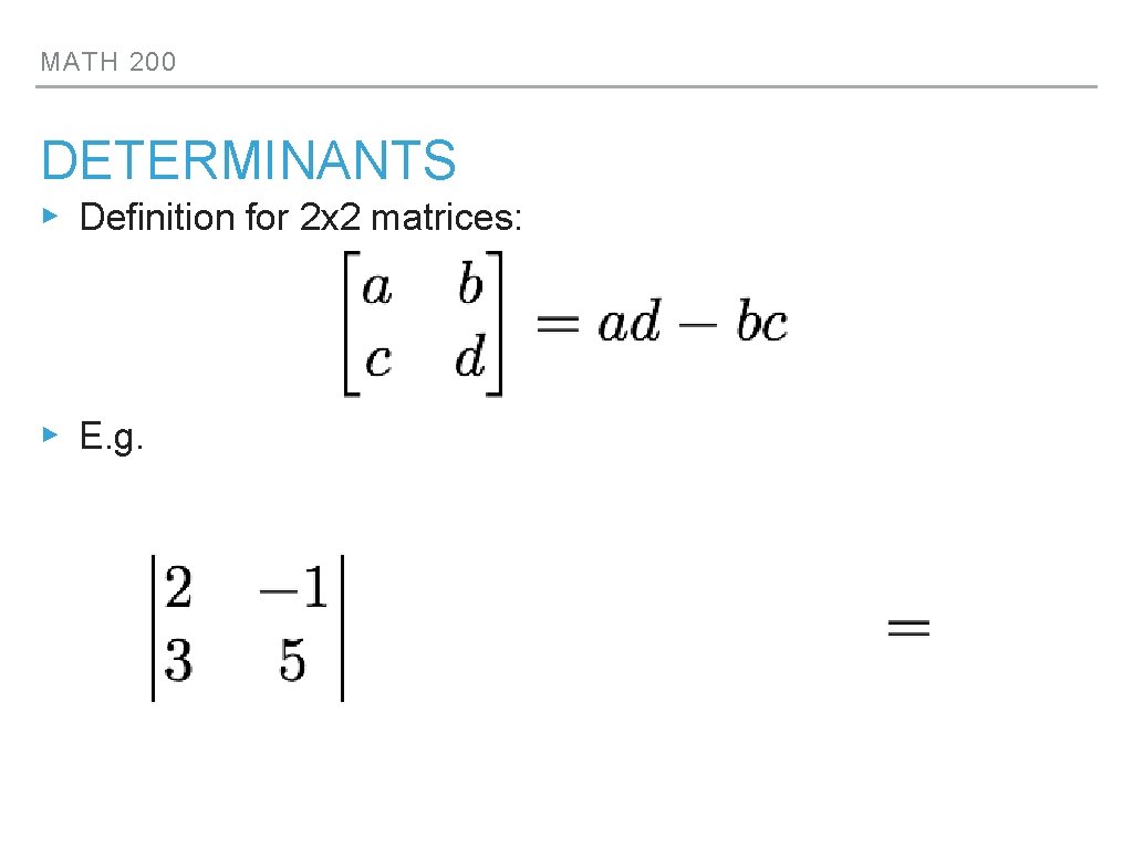 MATH 200 DETERMINANTS ▸ Definition for 2 x 2 matrices: ▸ E. g. 