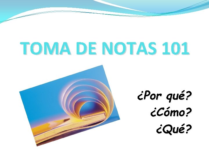 TOMA DE NOTAS 101 ¿Por qué? ¿Cómo? ¿Qué? 