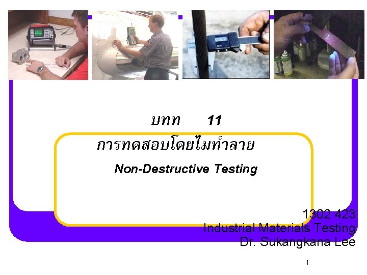 บทท 11 การทดสอบโดยไมทำลาย Non-Destructive Testing 1302 423 Industrial Materials Testing Dr. Sukangkana Lee 1