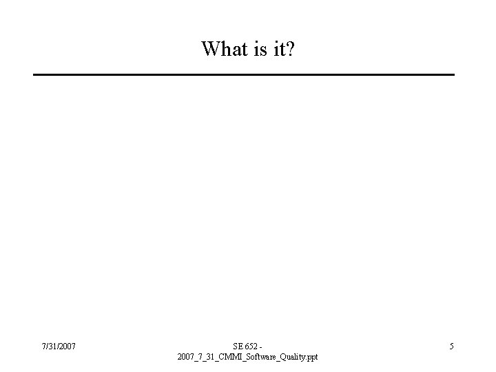 What is it? 7/31/2007 SE 652 2007_7_31_CMMI_Software_Quality. ppt 5 