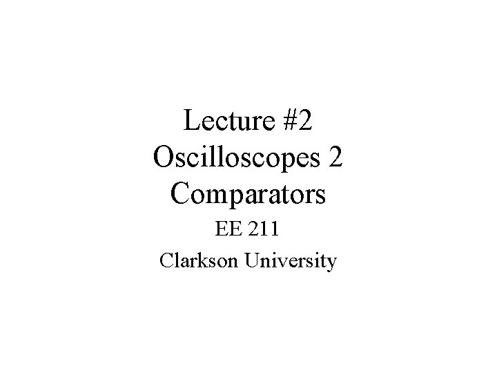 Lecture #2 Oscilloscopes 2 Comparators EE 211 Clarkson University 