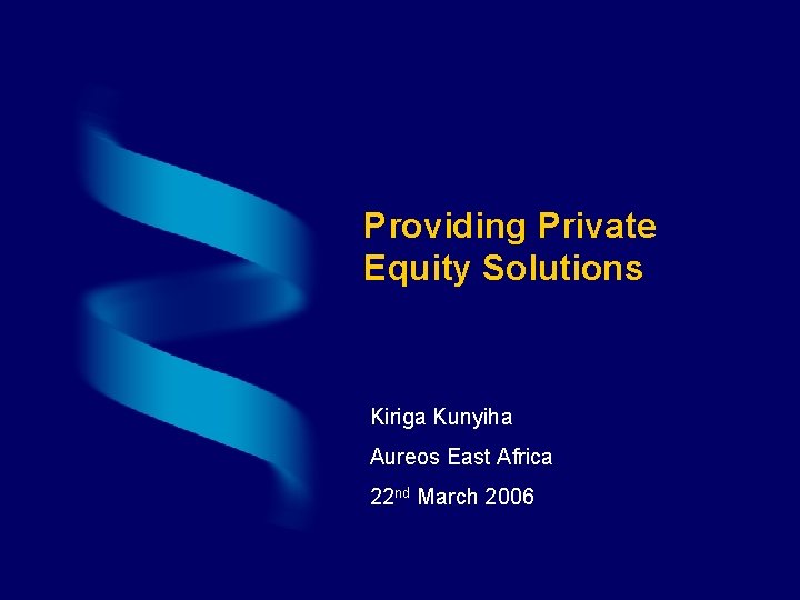 Providing Private Equity Solutions Kiriga Kunyiha Aureos East Africa 22 nd March 2006 