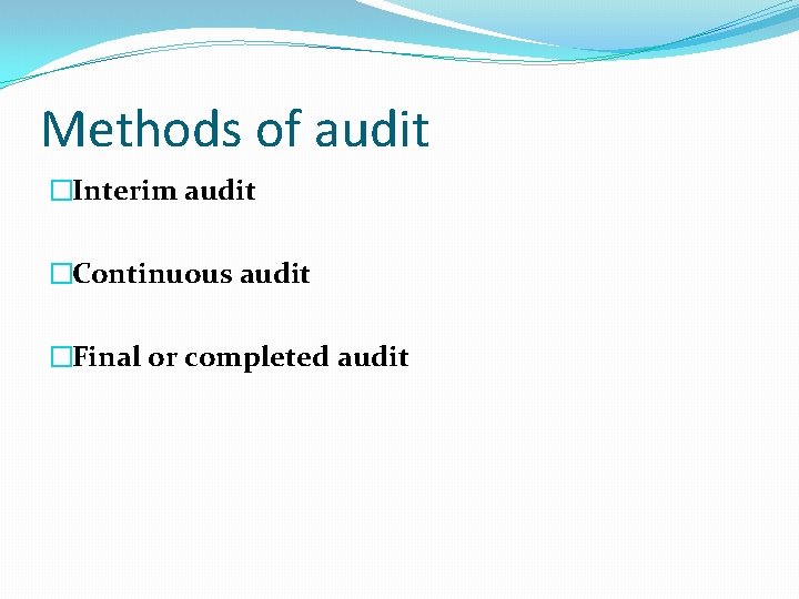 Methods of audit �Interim audit �Continuous audit �Final or completed audit 