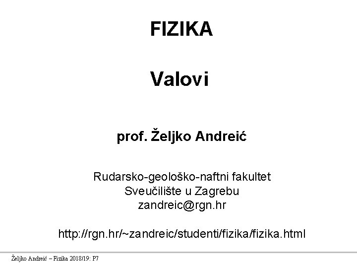 FIZIKA Valovi prof. Željko Andreić Rudarsko-geološko-naftni fakultet Sveučilište u Zagrebu zandreic@rgn. hr http: //rgn.