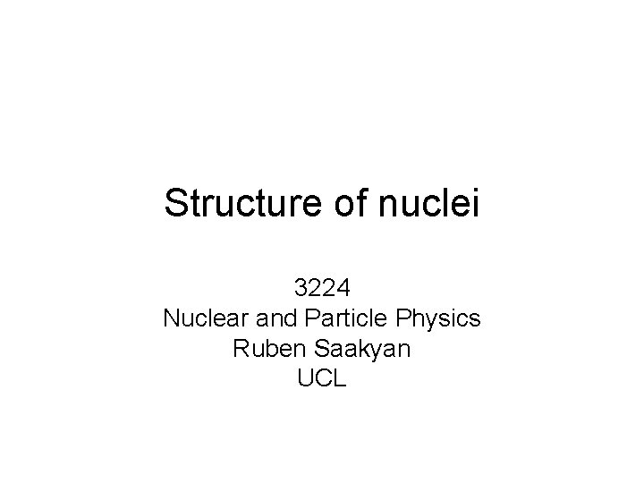 Structure of nuclei 3224 Nuclear and Particle Physics Ruben Saakyan UCL 