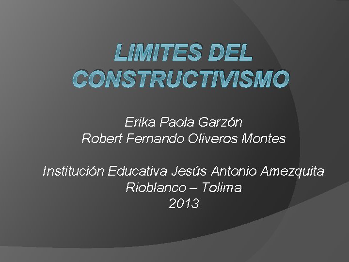 LIMITES DEL CONSTRUCTIVISMO Erika Paola Garzón Robert Fernando Oliveros Montes Institución Educativa Jesús Antonio