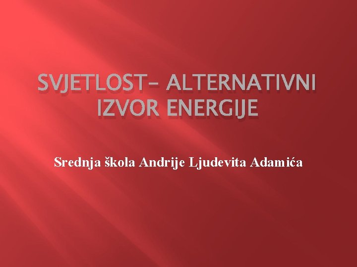 SVJETLOST- ALTERNATIVNI IZVOR ENERGIJE Srednja škola Andrije Ljudevita Adamića 