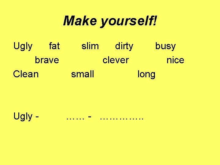 Make yourself! Ugly fat brave Clean Ugly - slim small dirty clever busy nice