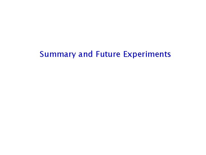 Summary and Future Experiments Summary and Future Experiments