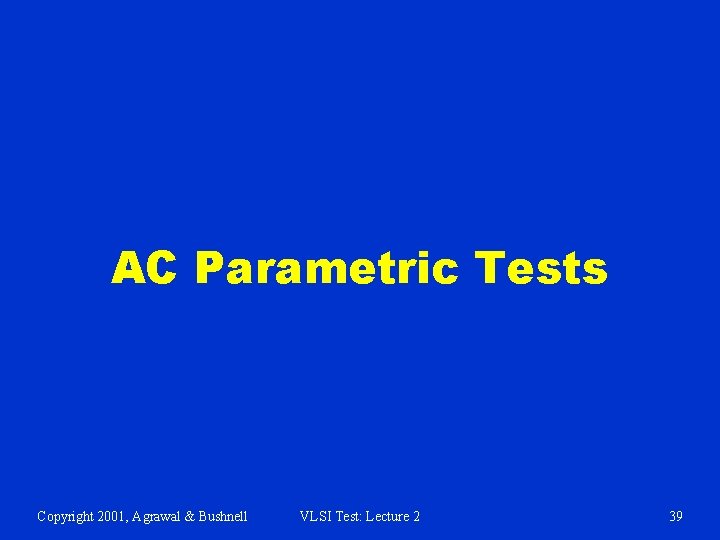 AC Parametric Tests Copyright 2001, Agrawal & Bushnell VLSI Test: Lecture 2 39 