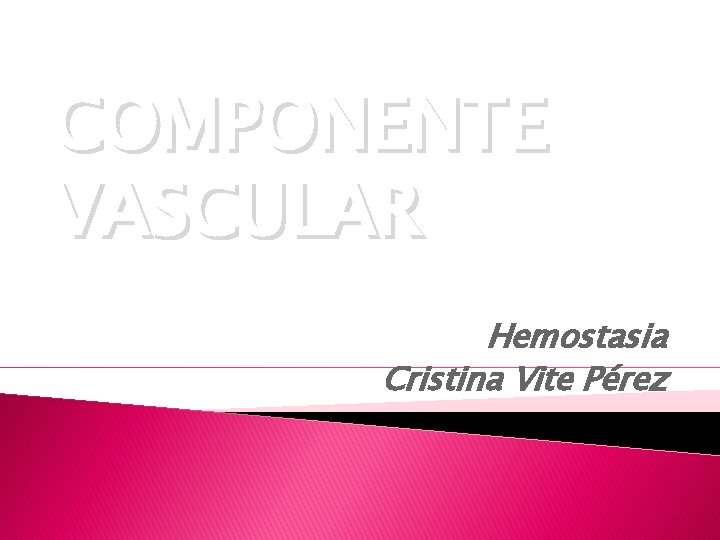 COMPONENTE VASCULAR Hemostasia Cristina Vite Pérez 