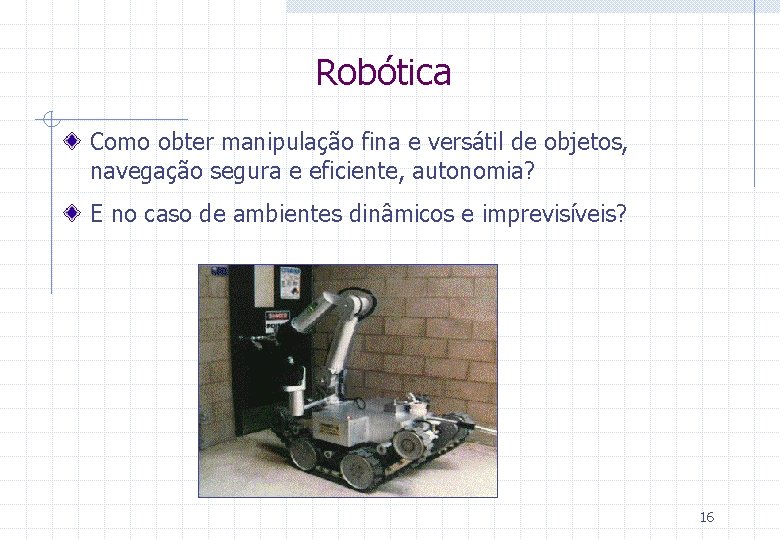 Robótica Como obter manipulação fina e versátil de objetos, navegação segura e eficiente, autonomia? Robótica Como obter manipulação fina e versátil de objetos, navegação segura e eficiente, autonomia?