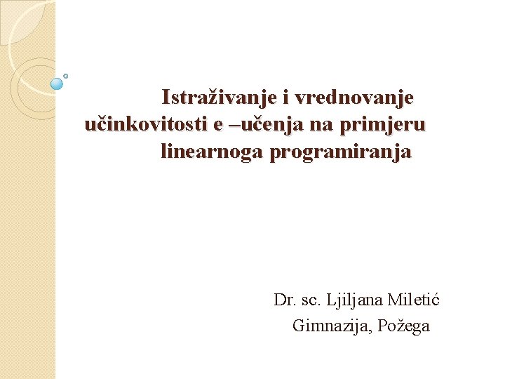  Istraživanje i vrednovanje učinkovitosti e –učenja na primjeru linearnoga programiranja Dr. sc. Ljiljana