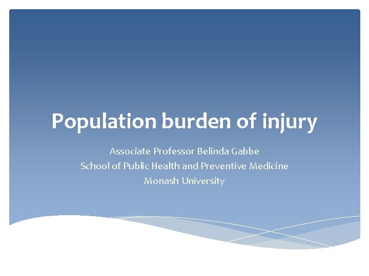 Population burden of injury Associate Professor Belinda Gabbe School of Public Health and Preventive