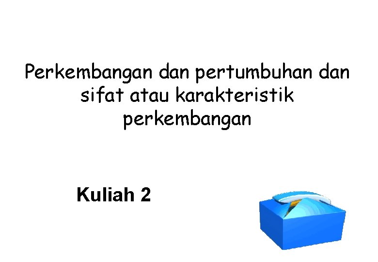 Perkembangan dan pertumbuhan dan sifat atau karakteristik perkembangan Kuliah 2 