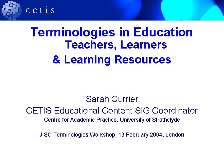 Terminologies in Education Teachers, Learners & Learning Resources Sarah Currier CETIS Educational Content SIG