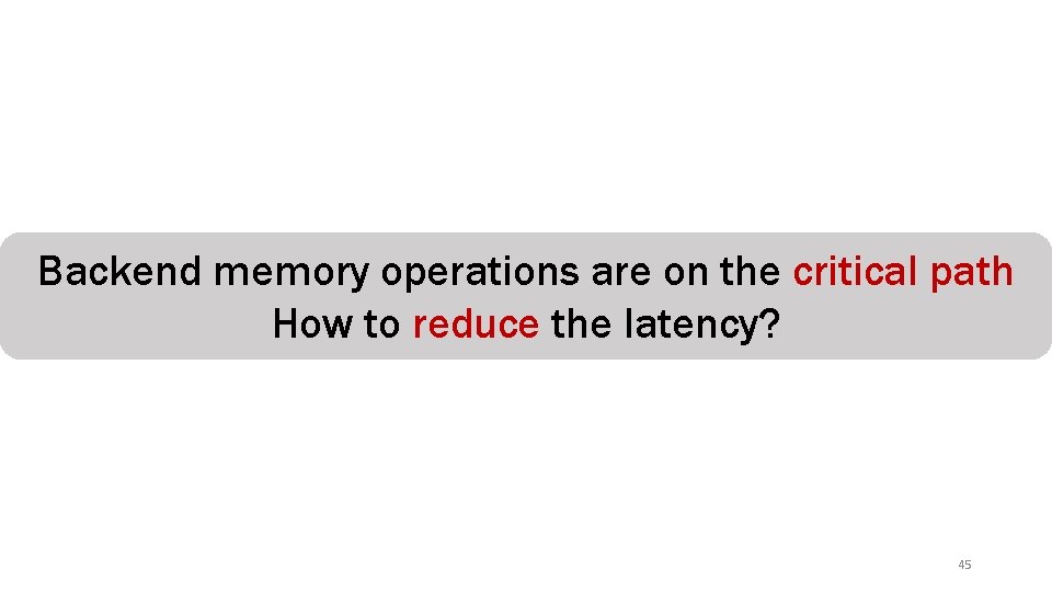 Backend memory operations are on the critical path How to reduce the latency? 45