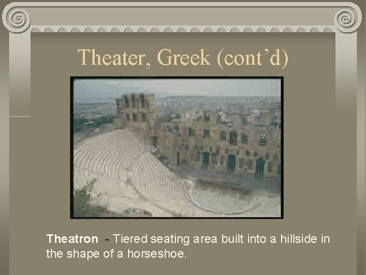 Theater, Greek (cont’d) Theatron - Tiered seating area built into a hillside in the