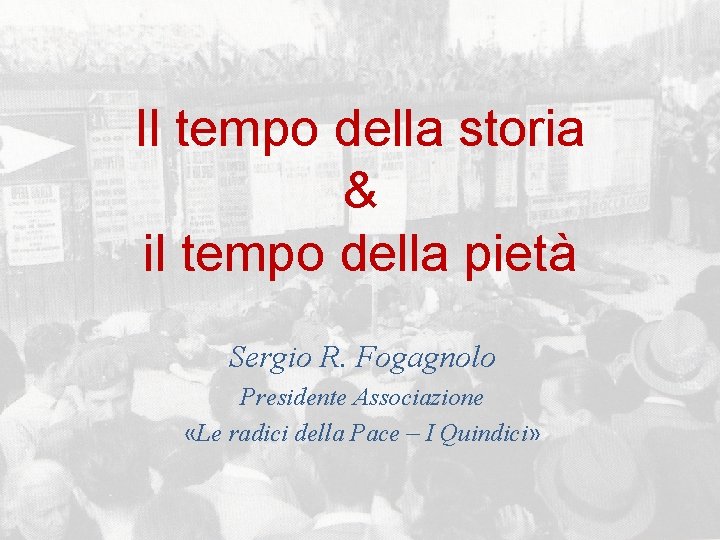 Il tempo della storia & il tempo della pietà Sergio R. Fogagnolo Presidente Associazione