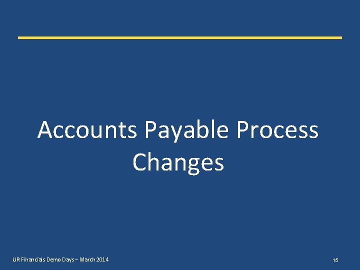 Accounts Payable Process Changes UR Financials Demo Days – March 2014 15 