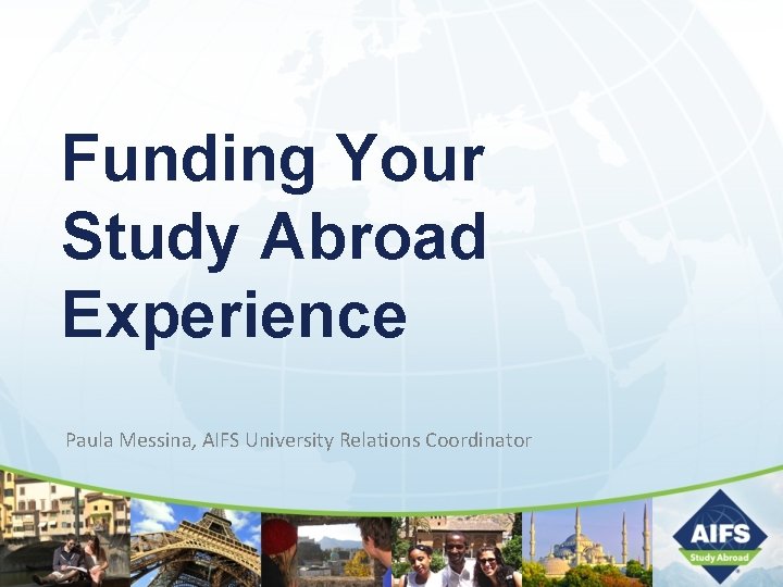 Funding Your Study Abroad Experience Paula Messina, AIFS University Relations Coordinator 