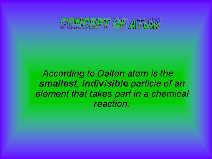 According to Dalton atom is the smallest, indivisible particle of an element that takes