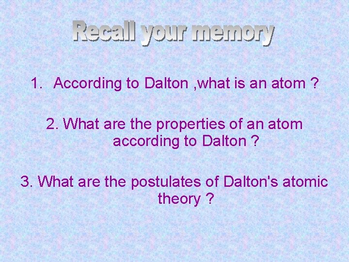 1. According to Dalton , what is an atom ? 2. What are the