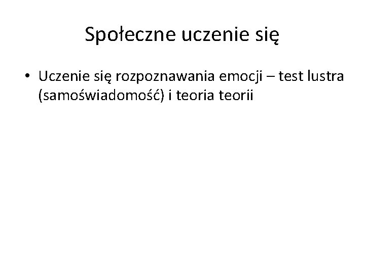 Społeczne uczenie się • Uczenie się rozpoznawania emocji – test lustra (samoświadomość) i teoria