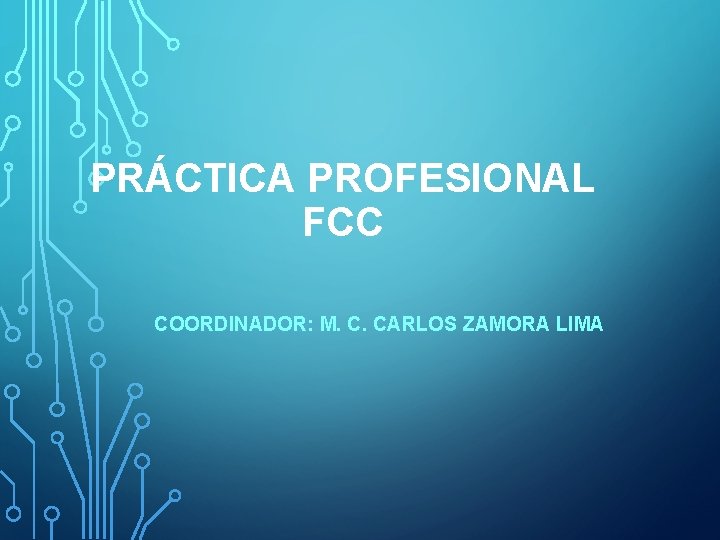 PRÁCTICA PROFESIONAL FCC COORDINADOR: M. C. CARLOS ZAMORA LIMA 