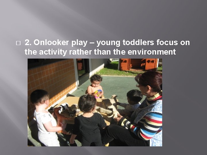 � 2. Onlooker play – young toddlers focus on the activity rather than the