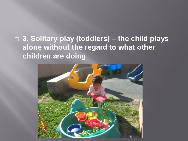 � 3. Solitary play (toddlers) – the child plays alone without the regard to