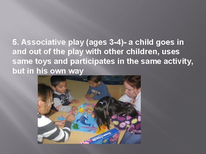 5. Associative play (ages 3 -4)- a child goes in and out of the