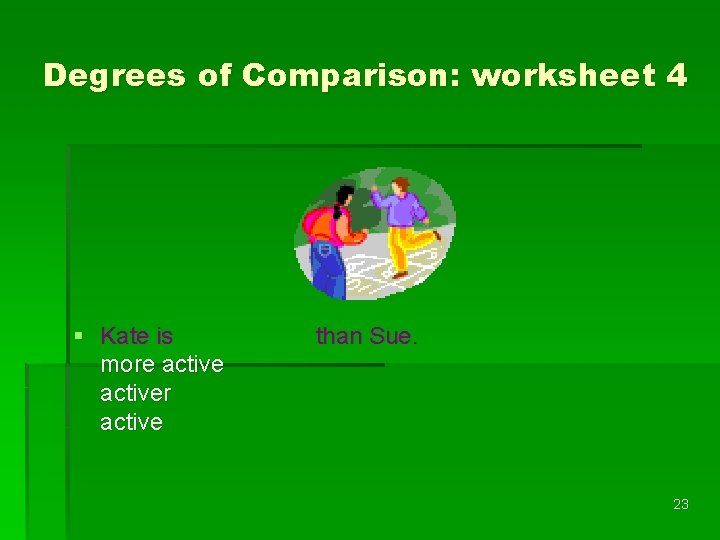 Degrees of Comparison: worksheet 4 § Kate is more activer active than Sue. 23