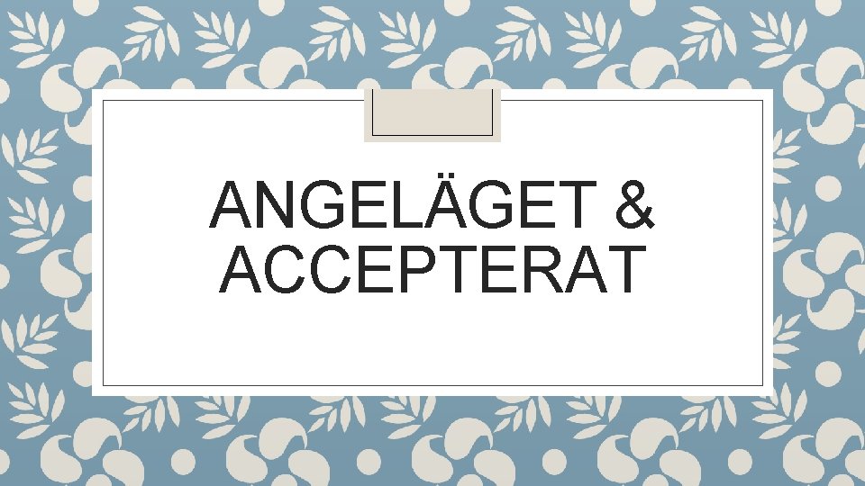 ANGELÄGET & ACCEPTERAT 