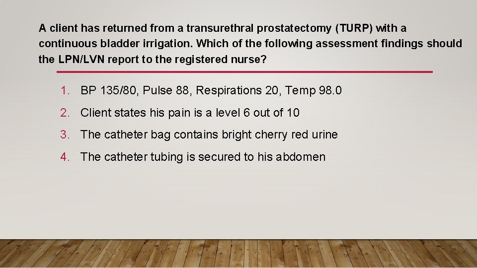 A client has returned from a transurethral prostatectomy (TURP) with a continuous bladder irrigation.