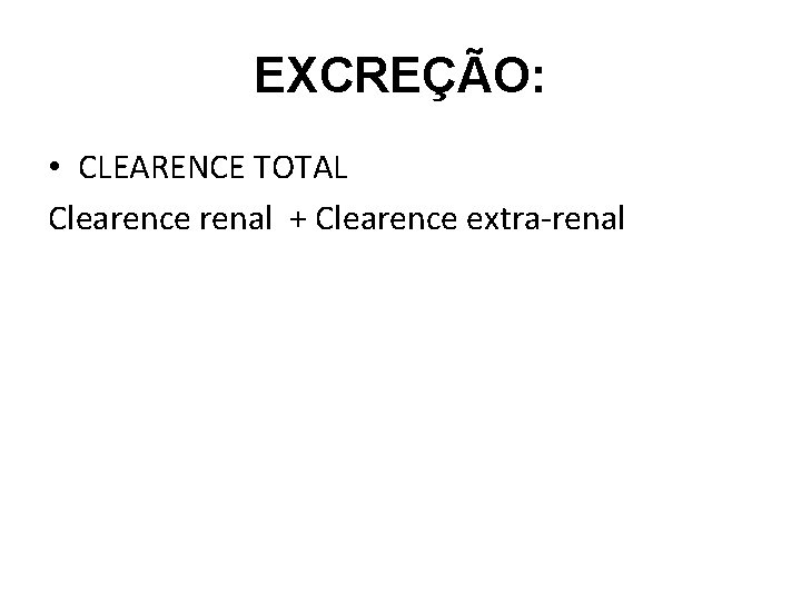 EXCREÇÃO: • CLEARENCE TOTAL Clearence renal + Clearence extra-renal 