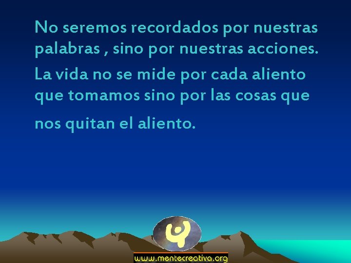 No seremos recordados por nuestras palabras , sino por nuestras acciones. La vida no