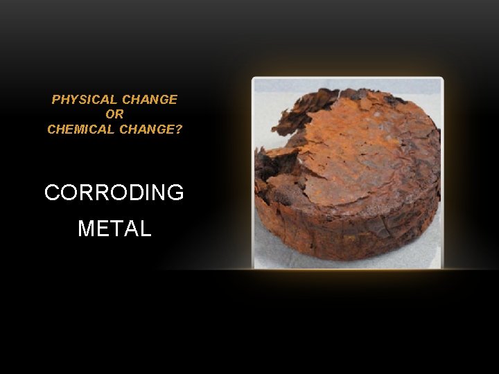 PHYSICAL CHANGE OR CHEMICAL CHANGE? CORRODING METAL 