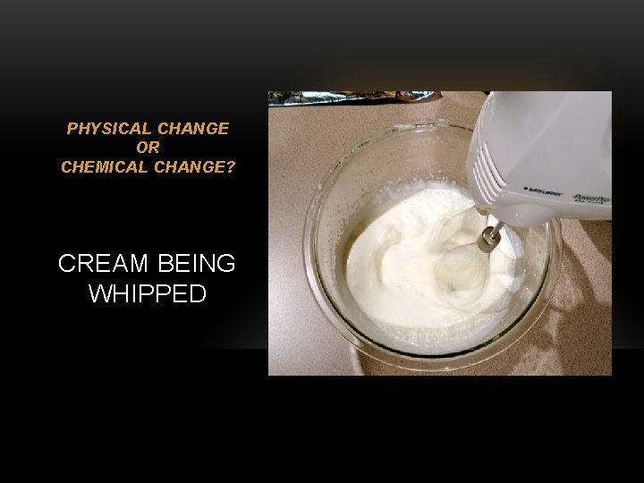 PHYSICAL CHANGE OR CHEMICAL CHANGE? CREAM BEING WHIPPED 