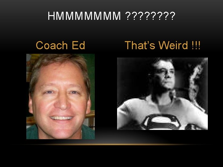 HMMMMMMM ? ? ? ? Coach Ed That’s Weird !!! 