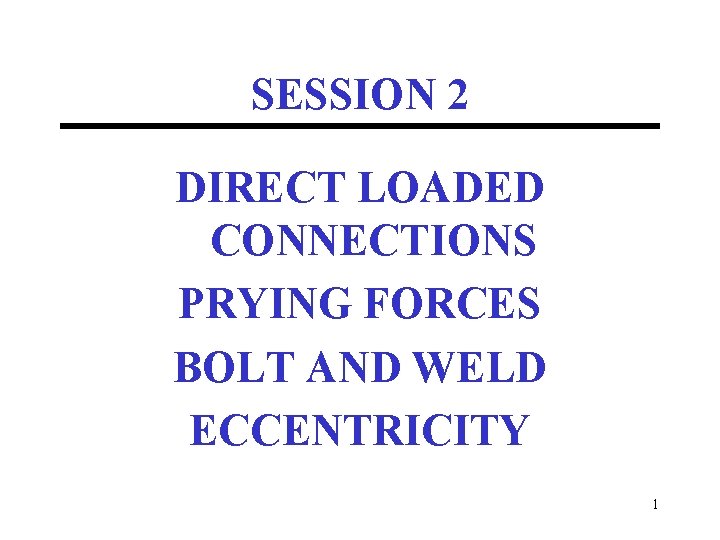 SESSION 2 DIRECT LOADED CONNECTIONS PRYING FORCES BOLT AND WELD ECCENTRICITY 1 