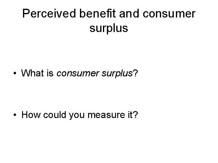 Perceived benefit and consumer surplus • What is consumer surplus? • How could you