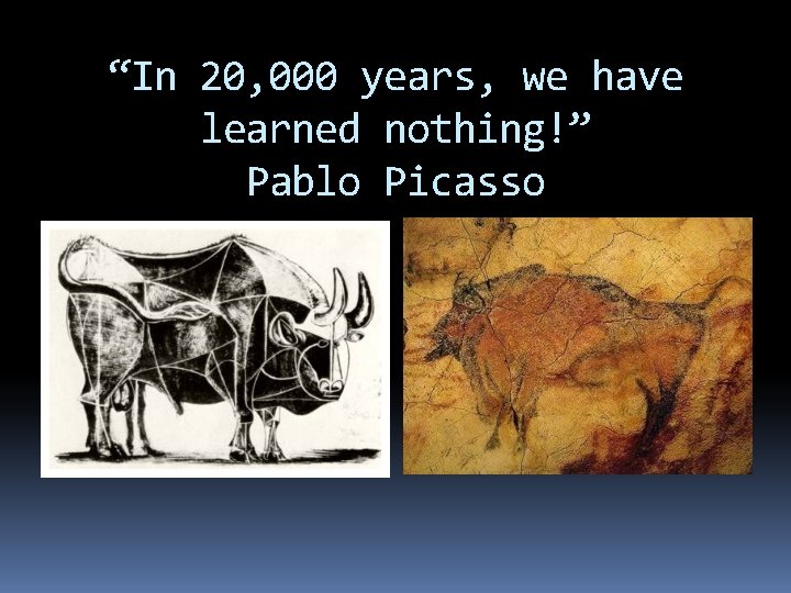 “In 20, 000 years, we have learned nothing!” Pablo Picasso 