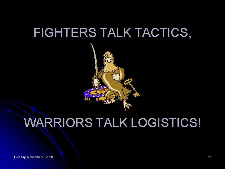 FIGHTERS TALK TACTICS, WARRIORS TALK LOGISTICS! Tuesday, November 3, 2020 15 