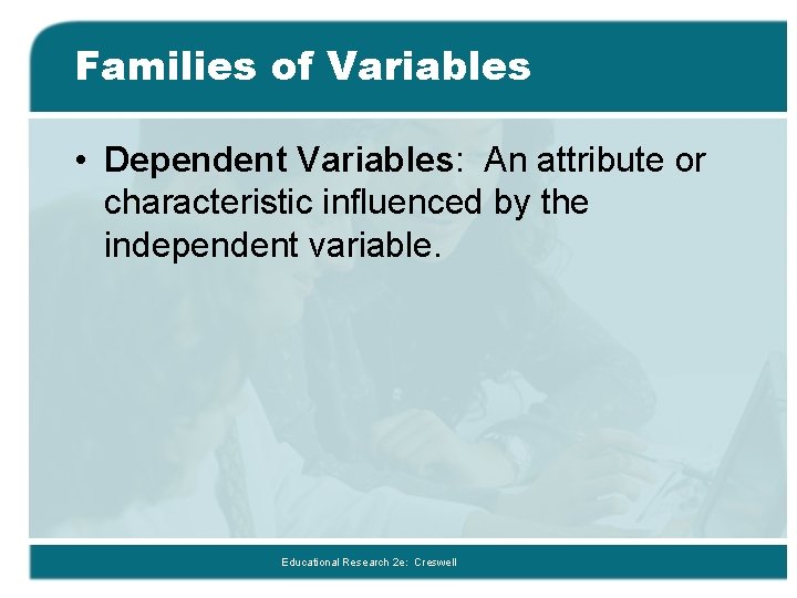 Families of Variables • Dependent Variables: An attribute or characteristic influenced by the independent