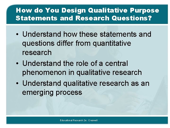 How do You Design Qualitative Purpose Statements and Research Questions? • Understand how these